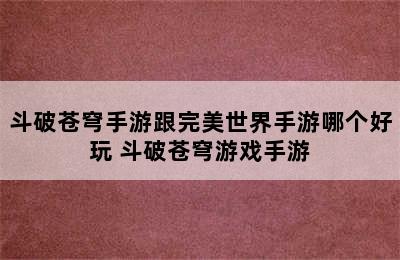 斗破苍穹手游跟完美世界手游哪个好玩 斗破苍穹游戏手游